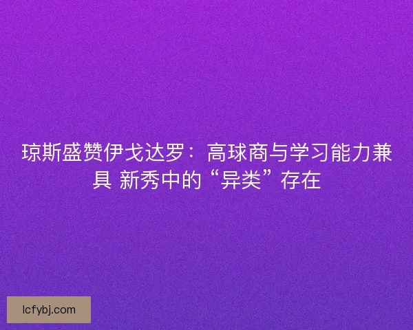 琼斯盛赞伊戈达罗：高球商与学习能力兼具 新秀中的 “异类” 存在