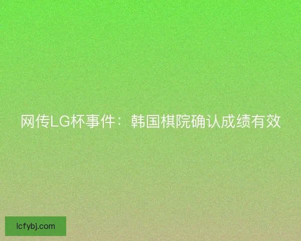 网传LG杯事件：韩国棋院确认成绩有效