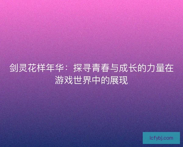 剑灵花样年华：探寻青春与成长的力量在游戏世界中的展现